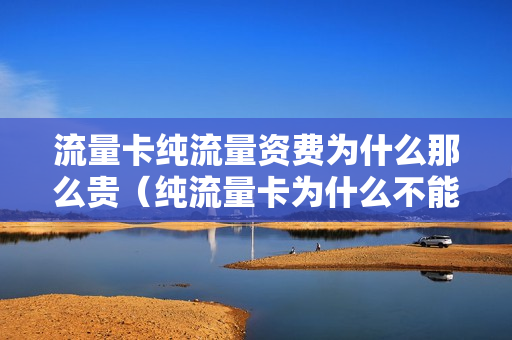 流量卡纯流量资费为什么那么贵（纯流量卡为什么不能用了）
