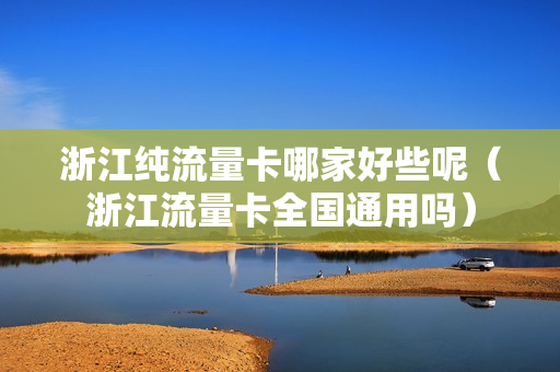 浙江纯流量卡哪家好些呢（浙江流量卡全国通用吗）