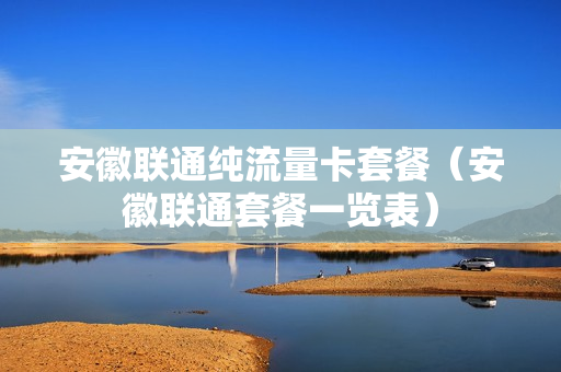 安徽联通纯流量卡套餐（安徽联通套餐一览表）