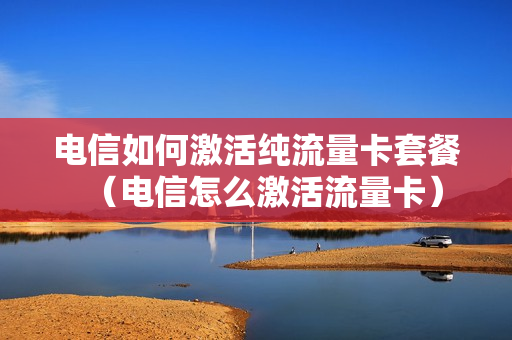 电信如何激活纯流量卡套餐（电信怎么激活流量卡）