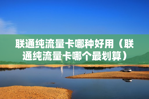 联通纯流量卡哪种好用（联通纯流量卡哪个最划算）
