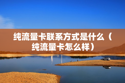 纯流量卡联系方式是什么（纯流量卡怎么样）