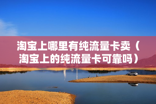 淘宝上哪里有纯流量卡卖（淘宝上的纯流量卡可靠吗）