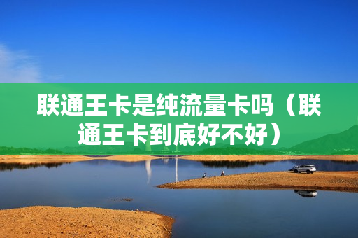 联通王卡是纯流量卡吗（联通王卡到底好不好）