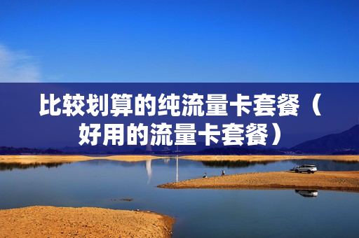 比较划算的纯流量卡套餐（好用的流量卡套餐）