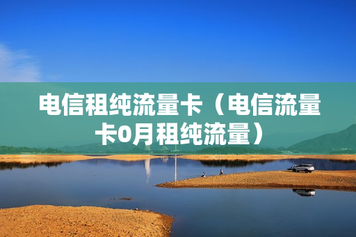 电信租纯流量卡（电信流量卡0月租纯流量）