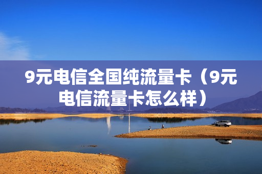 9元电信全国纯流量卡（9元电信流量卡怎么样）