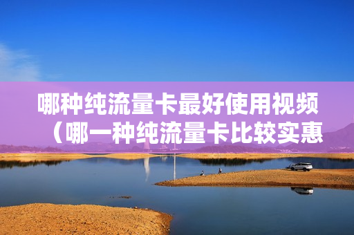 哪种纯流量卡最好使用视频（哪一种纯流量卡比较实惠）