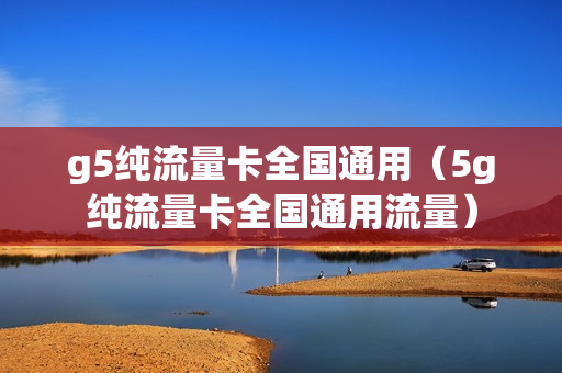 g5纯流量卡全国通用（5g纯流量卡全国通用流量）
