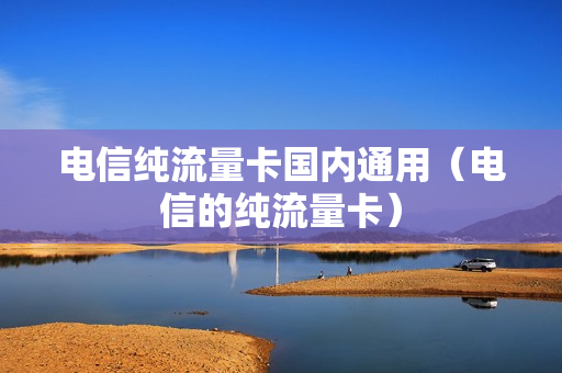 电信纯流量卡国内通用（电信的纯流量卡）