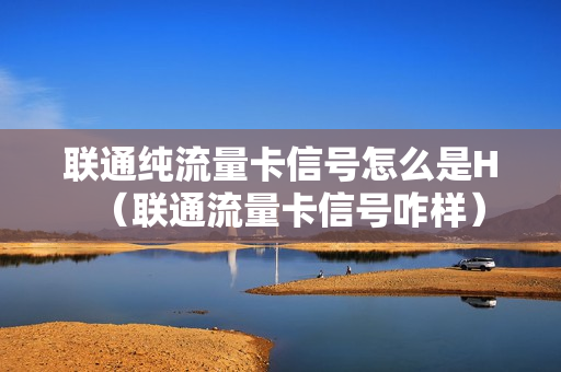 联通纯流量卡信号怎么是H（联通流量卡信号咋样）