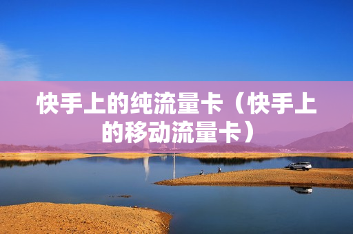 快手上的纯流量卡（快手上的移动流量卡）