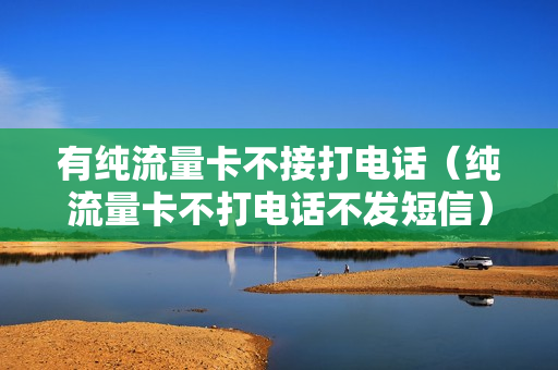 有纯流量卡不接打电话（纯流量卡不打电话不发短信）