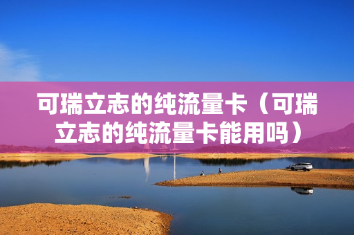 可瑞立志的纯流量卡（可瑞立志的纯流量卡能用吗）