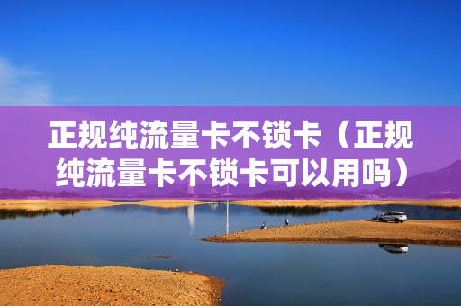 正规纯流量卡不锁卡（正规纯流量卡不锁卡可以用吗）