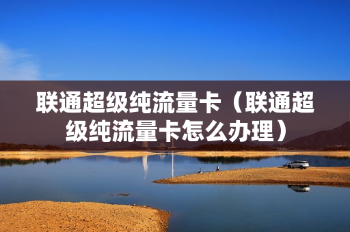 联通超级纯流量卡（联通超级纯流量卡怎么办理）