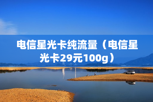 电信星光卡纯流量（电信星光卡29元100g）