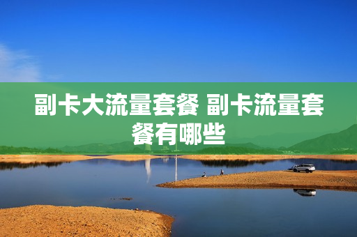 副卡大流量套餐 副卡流量套餐有哪些