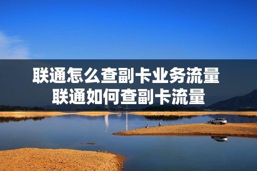 联通怎么查副卡业务流量 联通如何查副卡流量