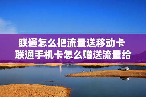 联通怎么把流量送移动卡 联通手机卡怎么赠送流量给别人
