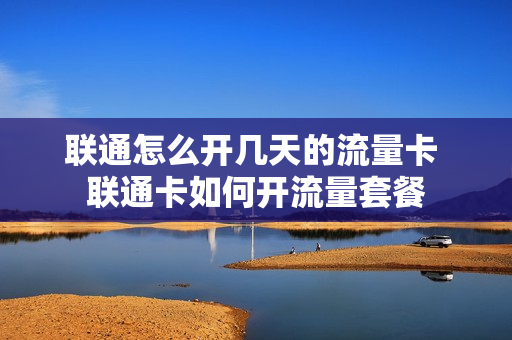 联通怎么开几天的流量卡 联通卡如何开流量套餐