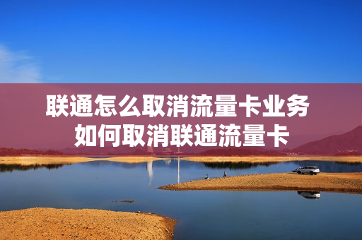 联通怎么取消流量卡业务 如何取消联通流量卡