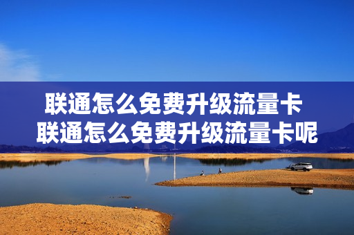 联通怎么免费升级流量卡 联通怎么免费升级流量卡呢