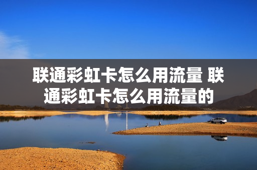 联通彩虹卡怎么用流量 联通彩虹卡怎么用流量的