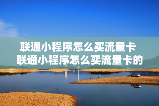 联通小程序怎么买流量卡 联通小程序怎么买流量卡的