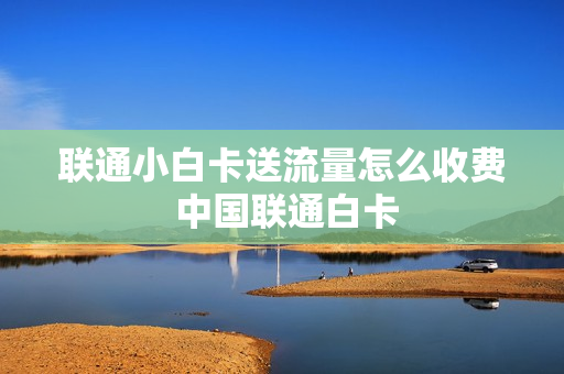 联通小白卡送流量怎么收费 中国联通白卡
