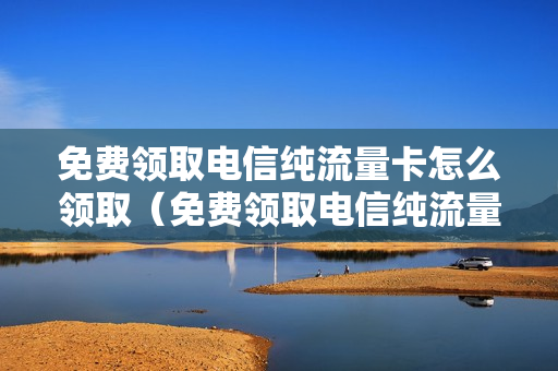 免费领取电信纯流量卡怎么领取（免费领取电信纯流量卡怎么领取的）