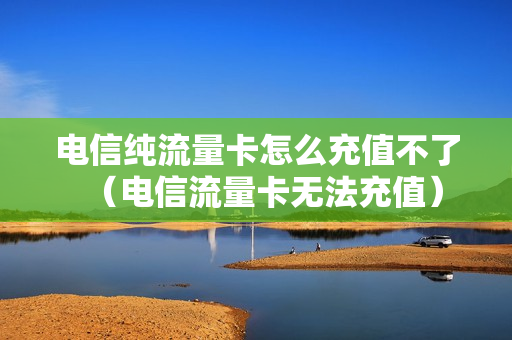 电信纯流量卡怎么充值不了（电信流量卡无法充值）