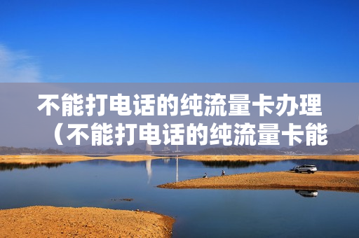 不能打电话的纯流量卡办理（不能打电话的纯流量卡能开热点吗）