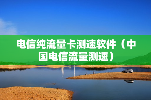 电信纯流量卡测速软件（中国电信流量测速）