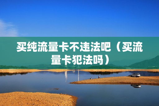 买纯流量卡不违法吧（买流量卡犯法吗）
