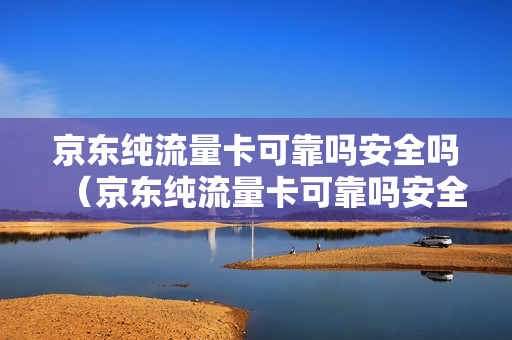 京东纯流量卡可靠吗安全吗（京东纯流量卡可靠吗安全吗知乎）