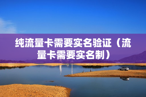 纯流量卡需要实名验证（流量卡需要实名制）