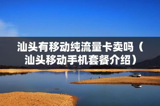 汕头有移动纯流量卡卖吗（汕头移动手机套餐介绍）
