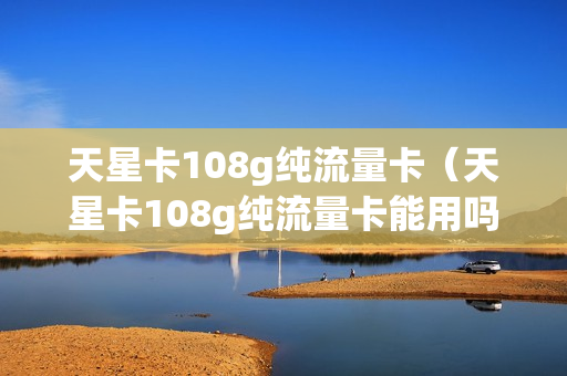 天星卡108g纯流量卡（天星卡108g纯流量卡能用吗）