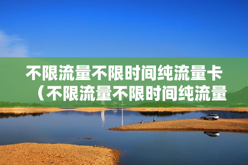 不限流量不限时间纯流量卡（不限流量不限时间纯流量卡能用吗）