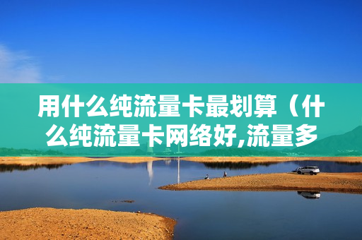 用什么纯流量卡最划算（什么纯流量卡网络好,流量多）