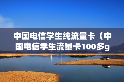 中国电信学生纯流量卡（中国电信学生流量卡100多g是都可以用吗）