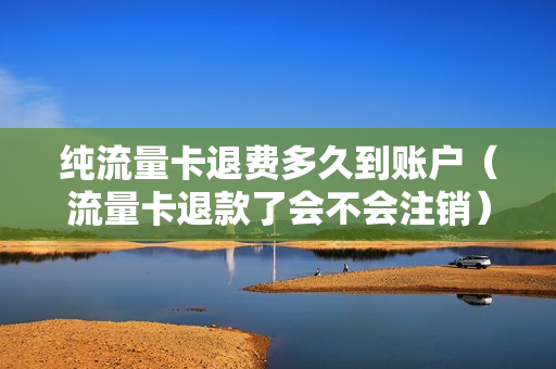 纯流量卡退费多久到账户（流量卡退款了会不会注销）