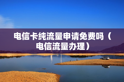 电信卡纯流量申请免费吗（电信流量办理）