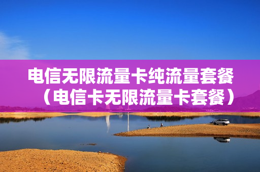 电信无限流量卡纯流量套餐（电信卡无限流量卡套餐）