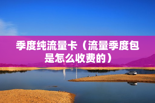 季度纯流量卡（流量季度包是怎么收费的）