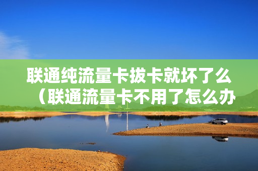 联通纯流量卡拔卡就坏了么（联通流量卡不用了怎么办）