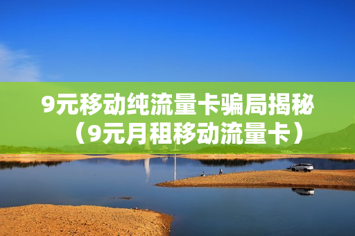 9元移动纯流量卡骗局揭秘（9元月租移动流量卡）