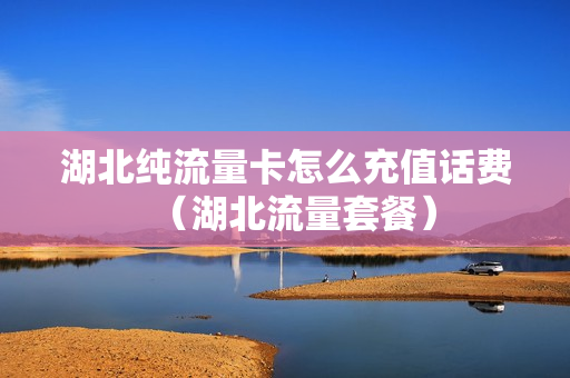 湖北纯流量卡怎么充值话费（湖北流量套餐）