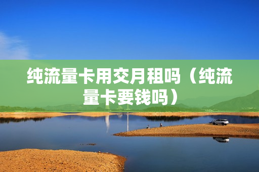 纯流量卡用交月租吗（纯流量卡要钱吗）